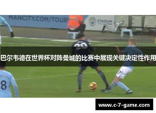 巴尔韦德在世界杯对阵曼城的比赛中展现关键决定性作用