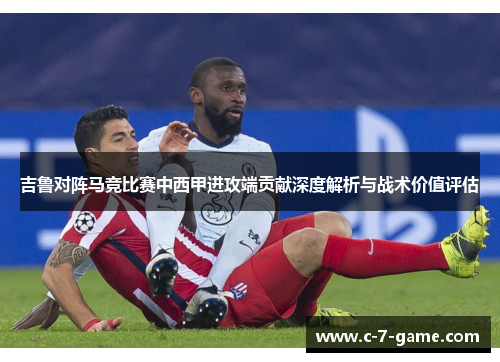 吉鲁对阵马竞比赛中西甲进攻端贡献深度解析与战术价值评估