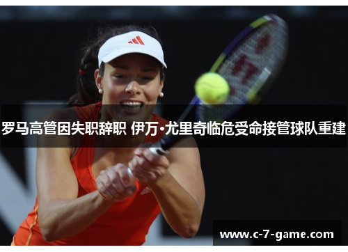 罗马高管因失职辞职 伊万·尤里奇临危受命接管球队重建 罗马高管因失职辞职 伊万·尤里奇临危受命接管球队重建
