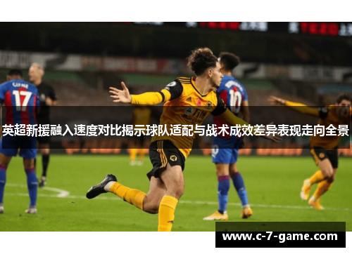 英超新援融入速度对比揭示球队适配与战术成效差异表现走向全景