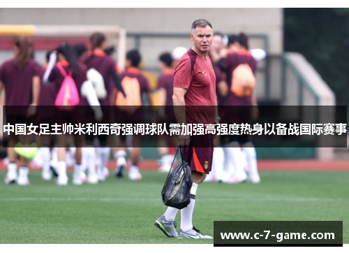 中国女足主帅米利西奇强调球队需加强高强度热身以备战国际赛事