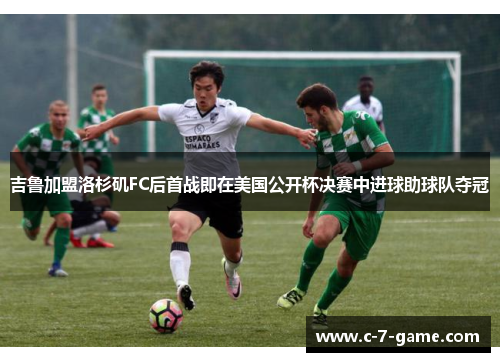 吉鲁加盟洛杉矶FC后首战即在美国公开杯决赛中进球助球队夺冠