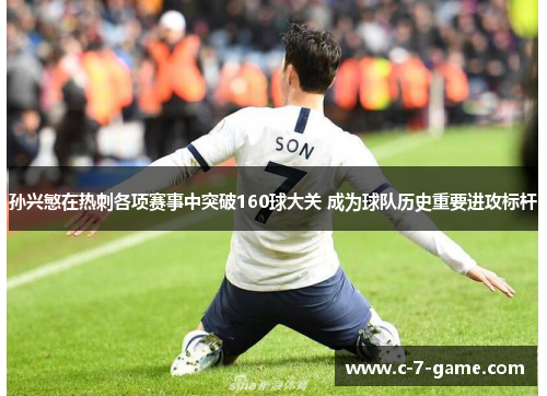 孙兴慜在热刺各项赛事中突破160球大关 成为球队历史重要进攻标杆