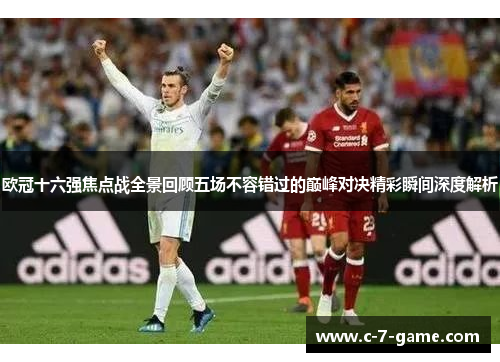 欧冠十六强焦点战全景回顾五场不容错过的巅峰对决精彩瞬间深度解析