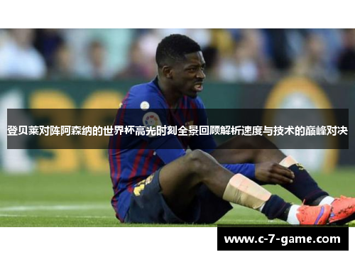 登贝莱对阵阿森纳的世界杯高光时刻全景回顾解析速度与技术的巅峰对决