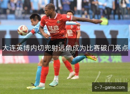 大连英博内切兜射远角成为比赛破门亮点